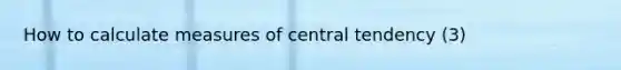 How to calculate <a href='https://www.questionai.com/knowledge/k4kJzM7ioj-measures-of-central-tendency' class='anchor-knowledge'>measures of central tendency</a> (3)