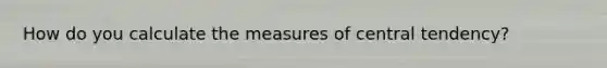 How do you calculate the measures of central tendency?