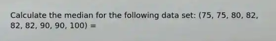 Calculate the median for the following data set: (75, 75, 80, 82, 82, 82, 90, 90, 100) =