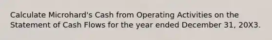 Calculate Microhard's Cash from Operating Activities on the Statement of Cash Flows for the year ended December 31, 20X3.