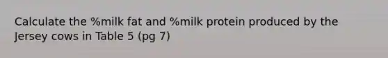 Calculate the %milk fat and %milk protein produced by the Jersey cows in Table 5 (pg 7)