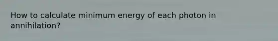 How to calculate minimum energy of each photon in annihilation?