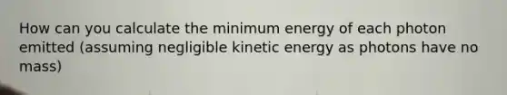 How can you calculate the minimum energy of each photon emitted (assuming negligible kinetic energy as photons have no mass)