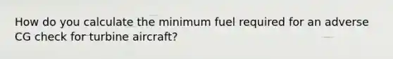 How do you calculate the minimum fuel required for an adverse CG check for turbine aircraft?