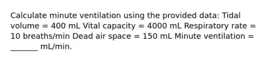 Calculate minute ventilation using the provided data: Tidal volume = 400 mL Vital capacity = 4000 mL Respiratory rate = 10 breaths/min Dead air space = 150 mL Minute ventilation = _______ mL/min.