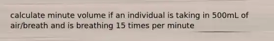 calculate minute volume if an individual is taking in 500mL of air/breath and is breathing 15 times per minute