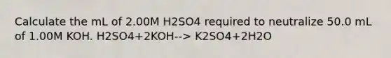 Calculate the mL of 2.00M H2SO4 required to neutralize 50.0 mL of 1.00M KOH. H2SO4+2KOH--> K2SO4+2H2O