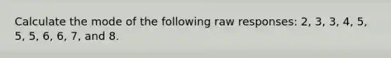 Calculate the mode of the following raw responses: 2, 3, 3, 4, 5, 5, 5, 6, 6, 7, and 8.