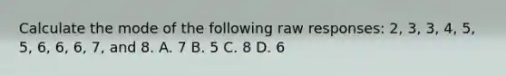 Calculate the mode of the following raw responses: 2, 3, 3, 4, 5, 5, 6, 6, 6, 7, and 8. A. 7 B. 5 C. 8 D. 6