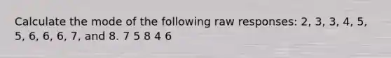 Calculate the mode of the following raw responses: 2, 3, 3, 4, 5, 5, 6, 6, 6, 7, and 8. 7 5 8 4 6