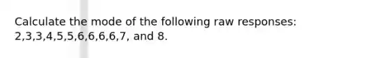 Calculate the mode of the following raw responses: 2,3,3,4,5,5,6,6,6,6,7, and 8.