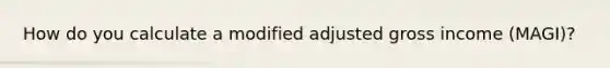 How do you calculate a modified adjusted gross income (MAGI)?