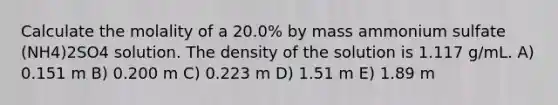 Calculate the molality of a 20.0% by mass ammonium sulfate (NH4)2SO4 solution. The density of the solution is 1.117 g/mL. A) 0.151 m B) 0.200 m C) 0.223 m D) 1.51 m E) 1.89 m