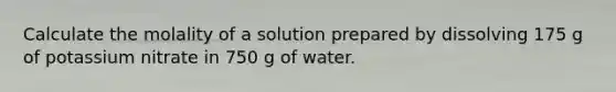 Calculate the molality of a solution prepared by dissolving 175 g of potassium nitrate in 750 g of water.