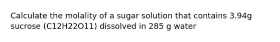 Calculate the molality of a sugar solution that contains 3.94g sucrose (C12H22O11) dissolved in 285 g water