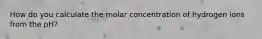 How do you calculate the molar concentration of hydrogen ions from the pH?