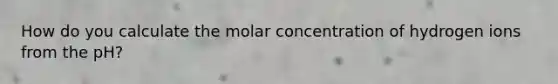How do you calculate the molar concentration of hydrogen ions from the pH?