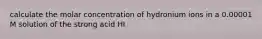 calculate the molar concentration of hydronium ions in a 0.00001 M solution of the strong acid HI