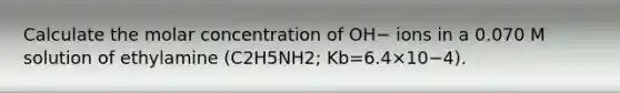 Calculate the molar concentration of OH− ions in a 0.070 M solution of ethylamine (C2H5NH2; Kb=6.4×10−4).