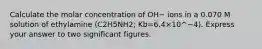 Calculate the molar concentration of OH− ions in a 0.070 M solution of ethylamine (C2H5NH2; Kb=6.4×10^−4). Express your answer to two significant figures.