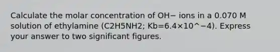 Calculate the molar concentration of OH− ions in a 0.070 M solution of ethylamine (C2H5NH2; Kb=6.4×10^−4). Express your answer to two significant figures.