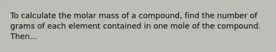 To calculate the molar mass of a compound, find the number of grams of each element contained in one mole of the compound. Then...