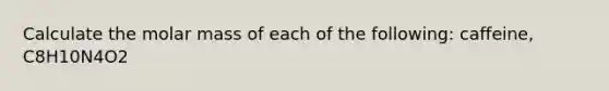 Calculate the molar mass of each of the following: caffeine, C8H10N4O2