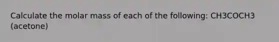 Calculate the molar mass of each of the following: CH3COCH3 (acetone)