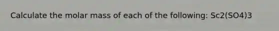 Calculate the molar mass of each of the following: Sc2(SO4)3