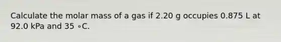 Calculate the molar mass of a gas if 2.20 g occupies 0.875 L at 92.0 kPa and 35 ∘C.