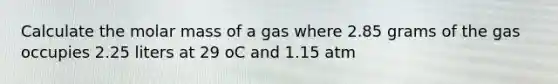 Calculate the molar mass of a gas where 2.85 grams of the gas occupies 2.25 liters at 29 oC and 1.15 atm