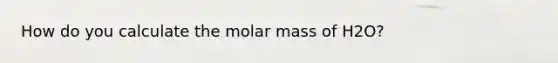 How do you calculate the molar mass of H2O?