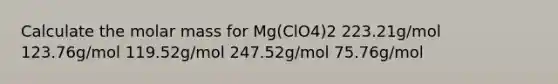 Calculate the molar mass for Mg(ClO4)2 223.21g/mol 123.76g/mol 119.52g/mol 247.52g/mol 75.76g/mol