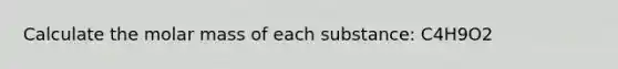 Calculate the molar mass of each substance: C4H9O2