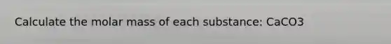 Calculate the molar mass of each substance: CaCO3