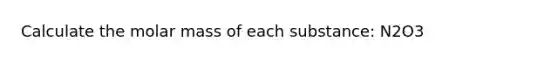 Calculate the molar mass of each substance: N2O3