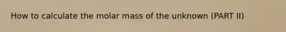 How to calculate the molar mass of the unknown (PART II)