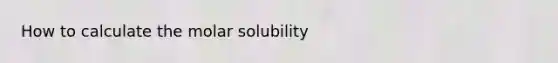 How to calculate the molar solubility