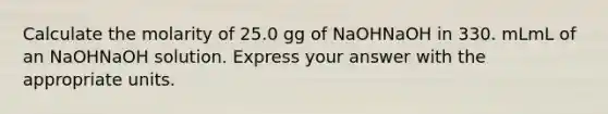 Calculate the molarity of 25.0 gg of NaOHNaOH in 330. mLmL of an NaOHNaOH solution. Express your answer with the appropriate units.