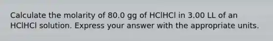 Calculate the molarity of 80.0 gg of HClHCl in 3.00 LL of an HClHCl solution. Express your answer with the appropriate units.