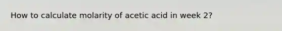 How to calculate molarity of acetic acid in week 2?