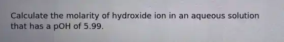 Calculate the molarity of hydroxide ion in an aqueous solution that has a pOH of 5.99.