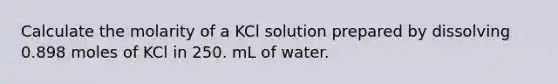 Calculate the molarity of a KCl solution prepared by dissolving 0.898 moles of KCl in 250. mL of water.