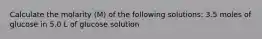 Calculate the molarity (M) of the following solutions: 3.5 moles of glucose in 5.0 L of glucose solution