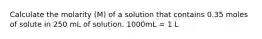 Calculate the molarity (M) of a solution that contains 0.35 moles of solute in 250 mL of solution. 1000mL = 1 L