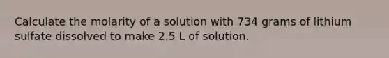 Calculate the molarity of a solution with 734 grams of lithium sulfate dissolved to make 2.5 L of solution.