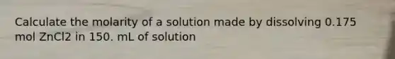 Calculate the molarity of a solution made by dissolving 0.175 mol ZnCl2 in 150. mL of solution