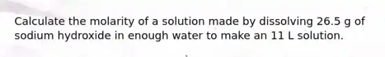 Calculate the molarity of a solution made by dissolving 26.5 g of sodium hydroxide in enough water to make an 11 L solution.