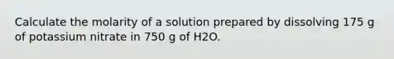 Calculate the molarity of a solution prepared by dissolving 175 g of potassium nitrate in 750 g of H2O.