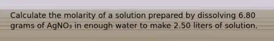 Calculate the molarity of a solution prepared by dissolving 6.80 grams of AgNO₃ in enough water to make 2.50 liters of solution.